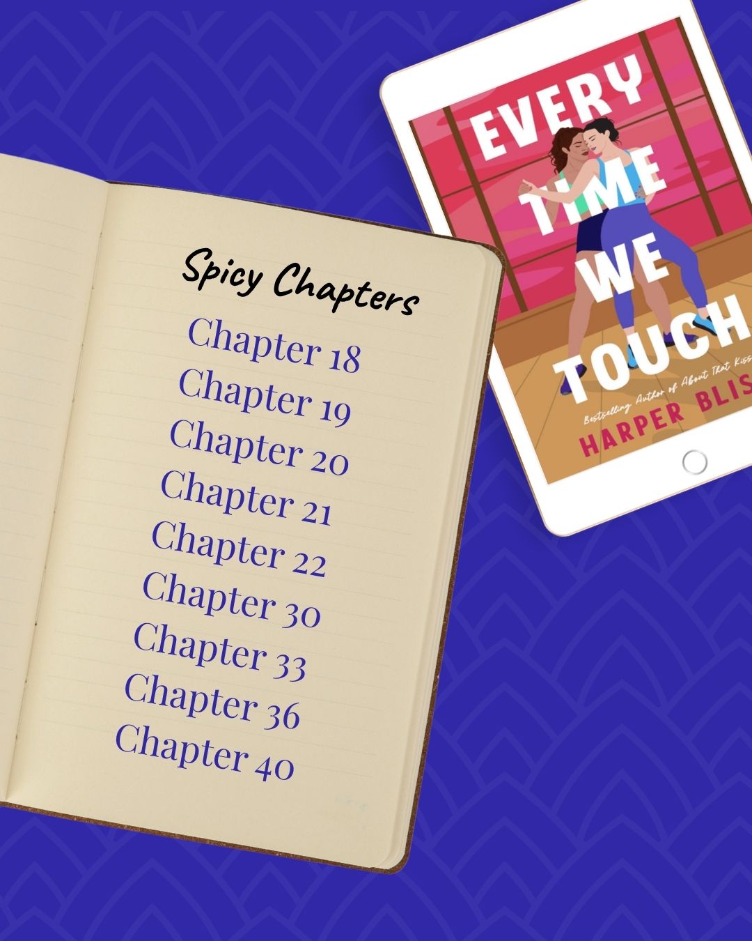 Spicy chapters in Every Time We Touch by Harper Bliss: chapters 18, 19, 20, 21, 22, 30, 33, 36, and 40.